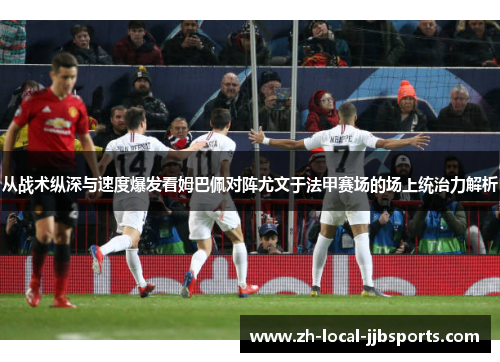 从战术纵深与速度爆发看姆巴佩对阵尤文于法甲赛场的场上统治力解析