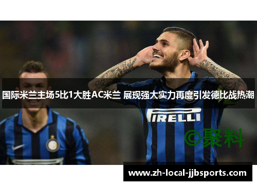 国际米兰主场5比1大胜AC米兰 展现强大实力再度引发德比战热潮