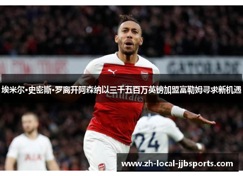 埃米尔·史密斯·罗离开阿森纳以三千五百万英镑加盟富勒姆寻求新机遇