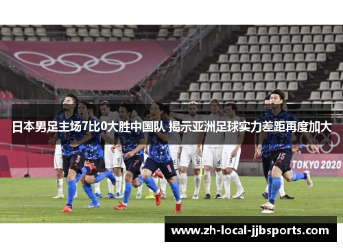 日本男足主场7比0大胜中国队 揭示亚洲足球实力差距再度加大