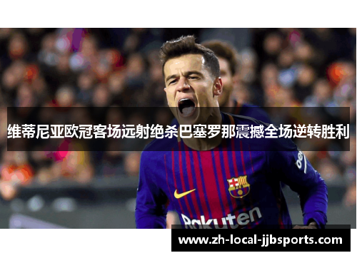 维蒂尼亚欧冠客场远射绝杀巴塞罗那震撼全场逆转胜利 维蒂尼亚欧冠客场远射绝杀巴塞罗那震撼全场逆转胜利