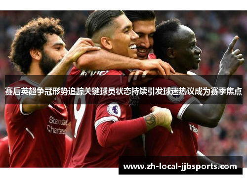 赛后英超争冠形势追踪关键球员状态持续引发球迷热议成为赛季焦点