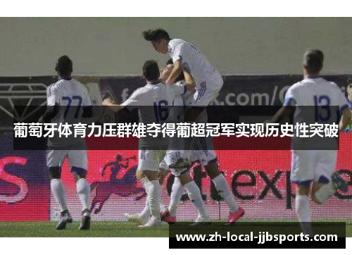 葡萄牙体育力压群雄夺得葡超冠军实现历史性突破 葡萄牙体育力压群雄夺得葡超冠军实现历史性突破